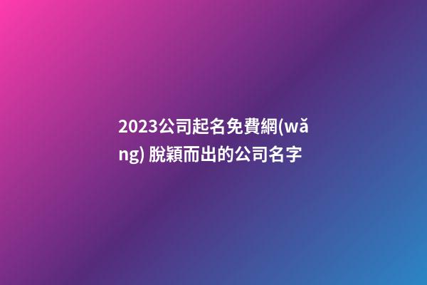 2023公司起名免費網(wǎng) 脫穎而出的公司名字